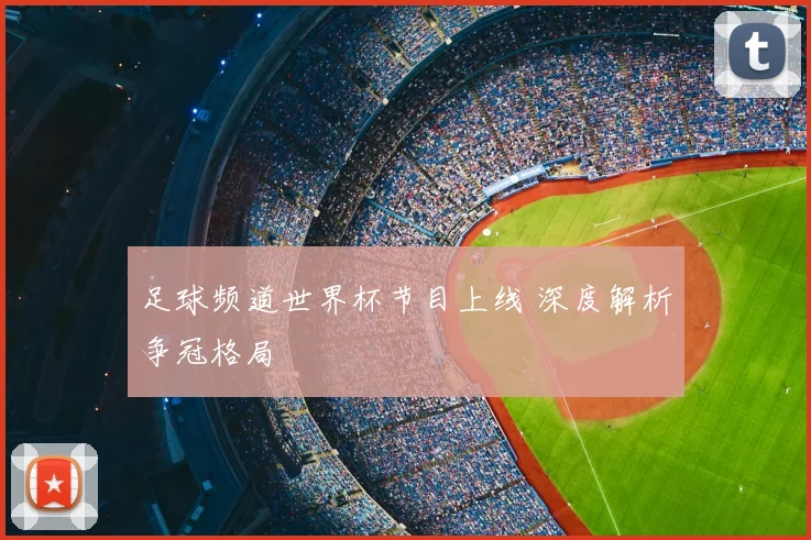 足球频道世界杯节目上线 深度解析争冠格局
