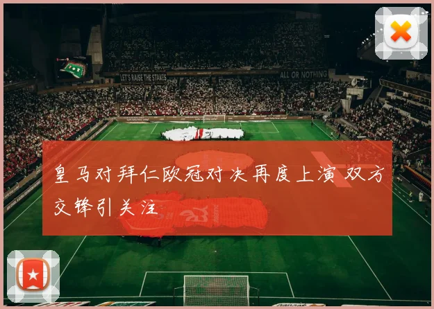 皇马对拜仁欧冠对决再度上演 双方交锋引关注