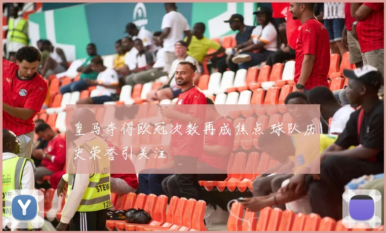 皇马夺得欧冠次数再成焦点 球队历史荣誉引关注