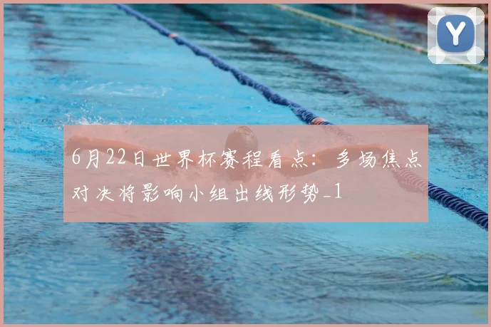 6月22日世界杯赛程看点:多场焦点对决将影响小组出线形势_1