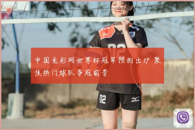 中国竞彩网世界杯冠军预测出炉 聚焦热门球队争冠前景