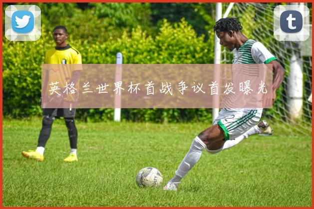 英格兰世界杯首战争议首发曝光