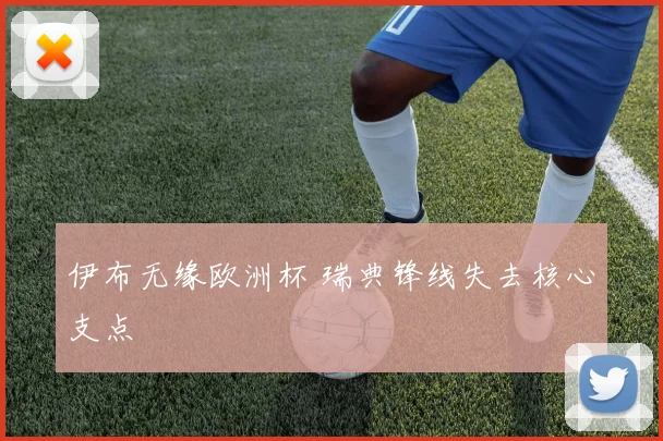 伊布无缘欧洲杯 瑞典锋线失去核心支点