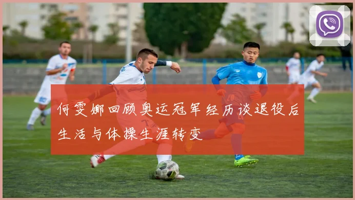 何雯娜回顾奥运冠军经历谈退役后生活与体操生涯转变