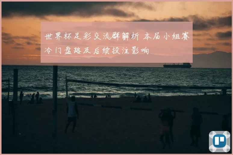 世界杯足彩交流群解析 本届小组赛冷门盘路及后续投注影响