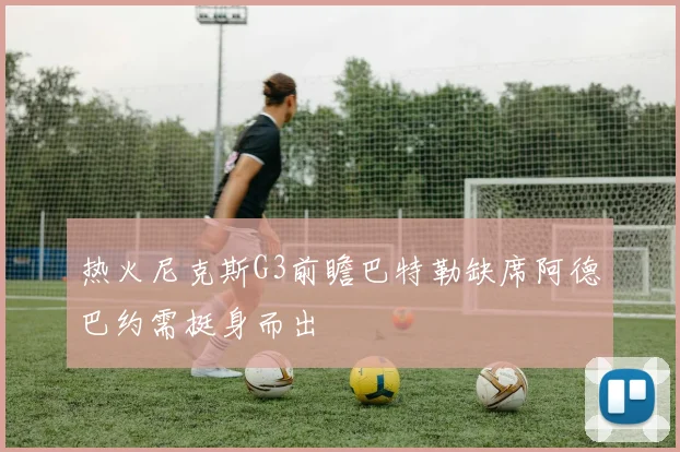 热火尼克斯G3前瞻巴特勒缺席阿德巴约需挺身而出
