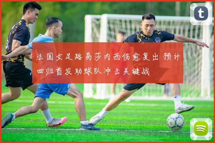 法国女足路易莎内西伤愈复出 预计回归首发助球队冲击关键战