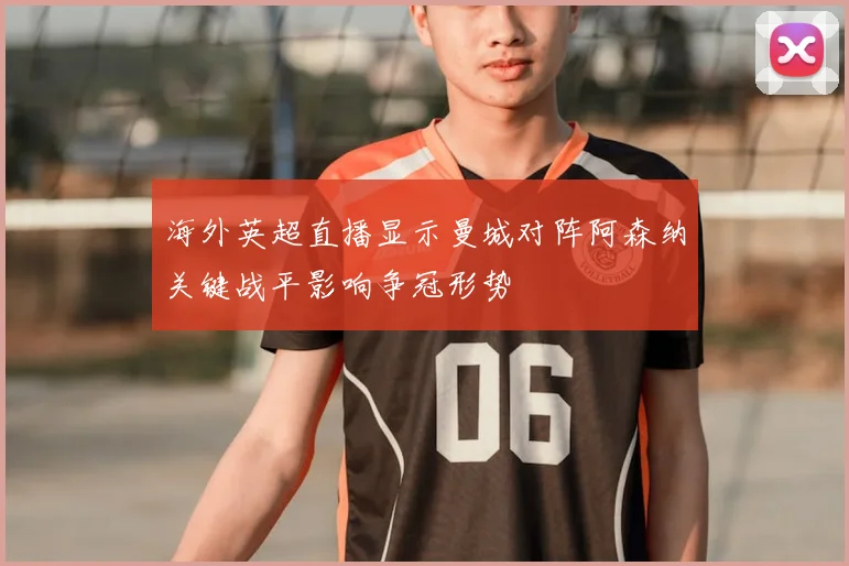 海外英超直播显示曼城对阵阿森纳关键战平影响争冠形势