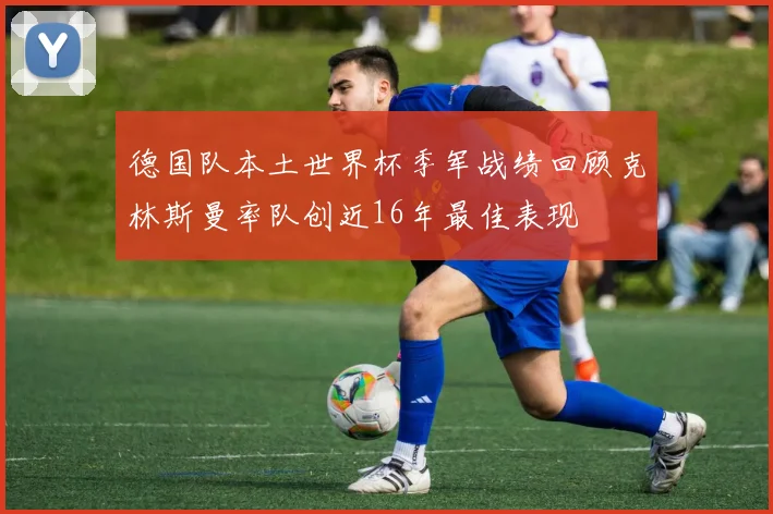 德国队本土世界杯季军战绩回顾克林斯曼率队创近16年最佳表现