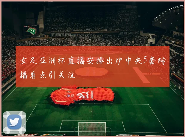 女足亚洲杯直播安排出炉中央5套转播看点引关注
