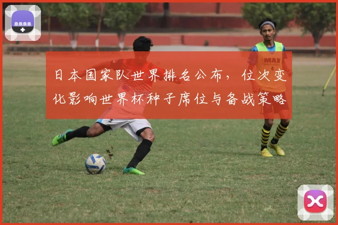 日本国家队世界排名公布，位次变化影响世界杯种子席位与备战策略