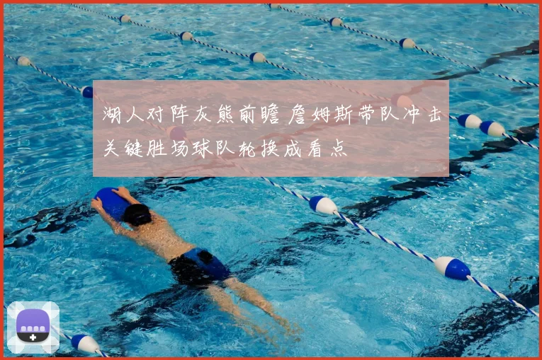 湖人对阵灰熊前瞻 詹姆斯带队冲击关键胜场球队轮换成看点