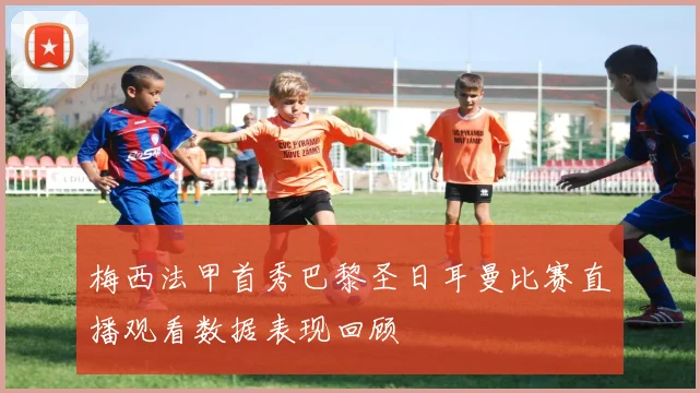 梅西法甲首秀巴黎圣日耳曼比赛直播观看数据表现回顾