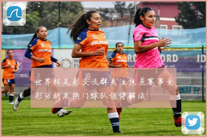 世界杯足彩交流群关注焦点赛事竞彩分析及热门球队伤停解读