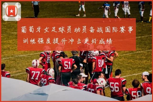 葡萄牙女足球员动员备战国际赛事 训练强度提升冲击更好成绩
