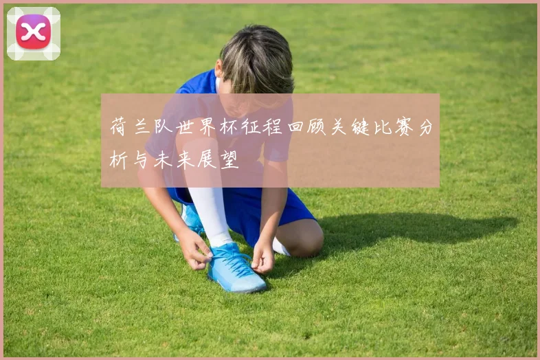 荷兰队世界杯征程回顾关键比赛分析与未来展望