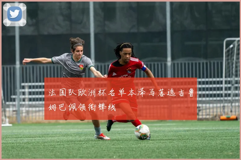法国队欧洲杯名单本泽马落选吉鲁姆巴佩领衔锋线