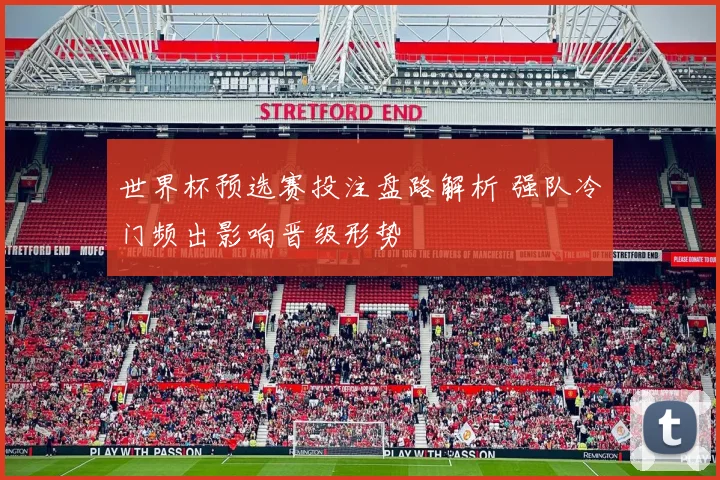 世界杯预选赛投注盘路解析 强队冷门频出影响晋级形势