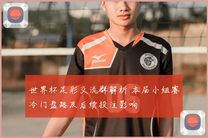 世界杯足彩交流群解析 本届小组赛冷门盘路及后续投注影响
