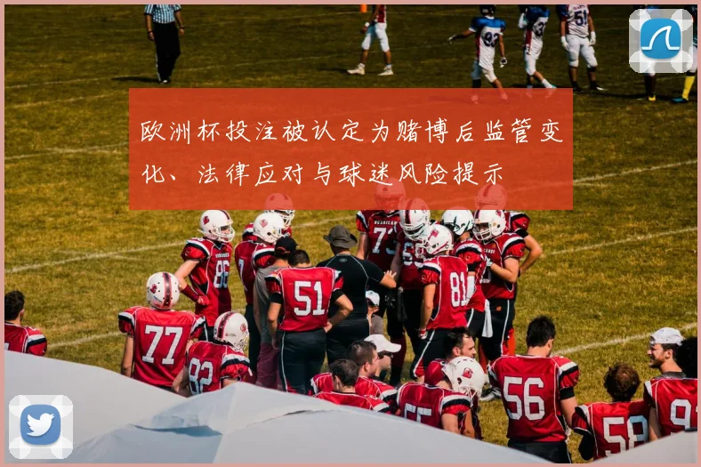 欧洲杯投注被认定为赌博后监管变化、法律应对与球迷风险提示