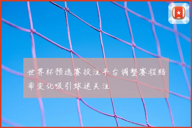 世界杯预选赛投注平台调整赛程赔率变化吸引球迷关注