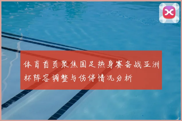 体育首页聚焦国足热身赛备战亚洲杯阵容调整与伤停情况分析