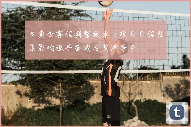 冬奥会赛程调整致冰上项目日程密集影响选手备战与奖牌争夺