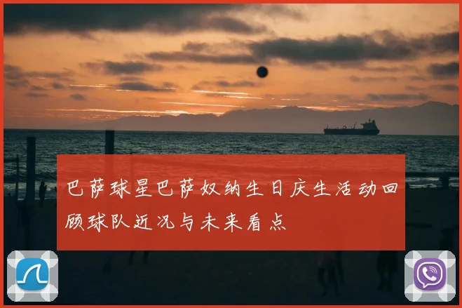 巴萨球星巴萨奴纳生日庆生活动回顾球队近况与未来看点