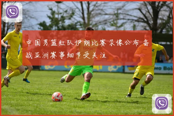 中国男篮红队伊朗比赛录像公布 备战亚洲赛事细节受关注