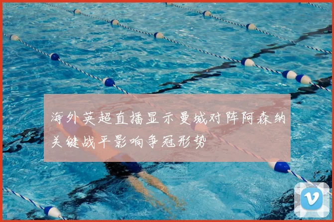 海外英超直播显示曼城对阵阿森纳关键战平影响争冠形势