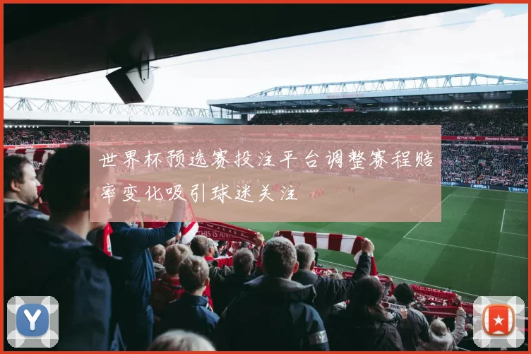 世界杯预选赛投注平台调整赛程赔率变化吸引球迷关注