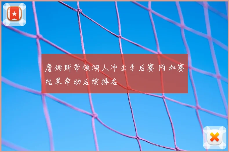 詹姆斯带领湖人冲击季后赛 附加赛结果牵动后续排名