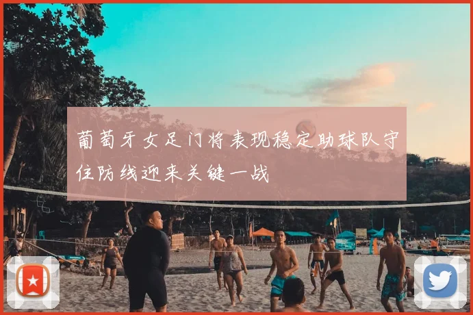 葡萄牙女足门将表现稳定助球队守住防线迎来关键一战