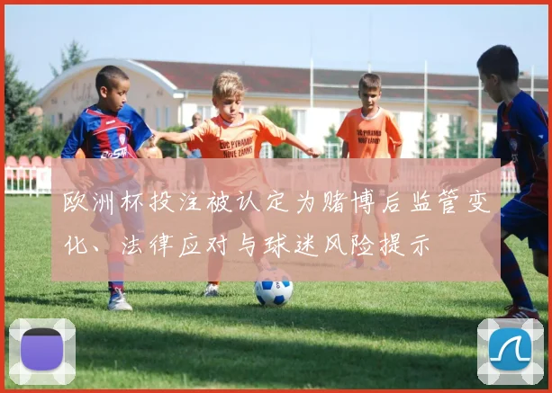 欧洲杯投注被认定为赌博后监管变化、法律应对与球迷风险提示