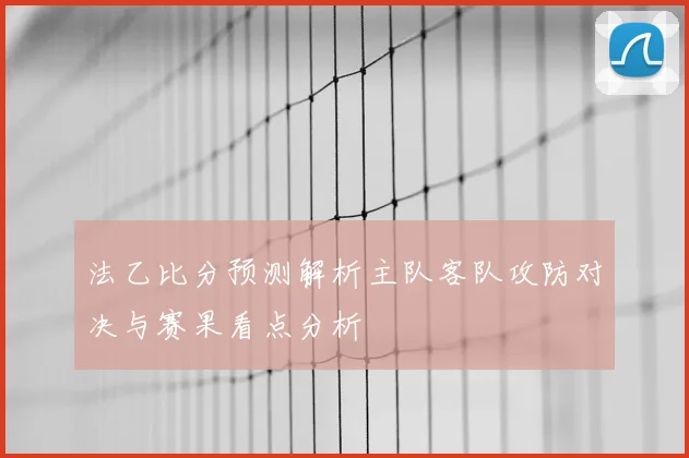 法乙比分预测解析主队客队攻防对决与赛果看点分析