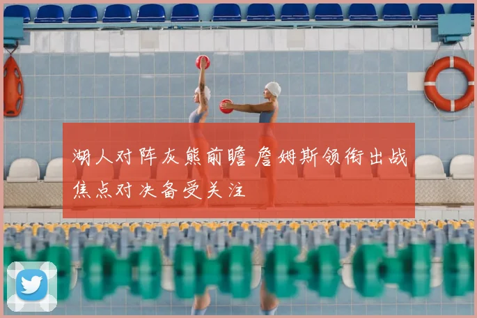 湖人对阵灰熊前瞻 詹姆斯领衔出战焦点对决备受关注