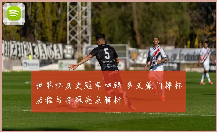 世界杯历史冠军回顾 多支豪门捧杯历程与夺冠亮点解析