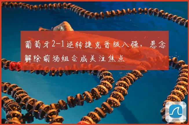 葡萄牙2-1逆转捷克晋级八强，悬念解除前场组合成关注焦点