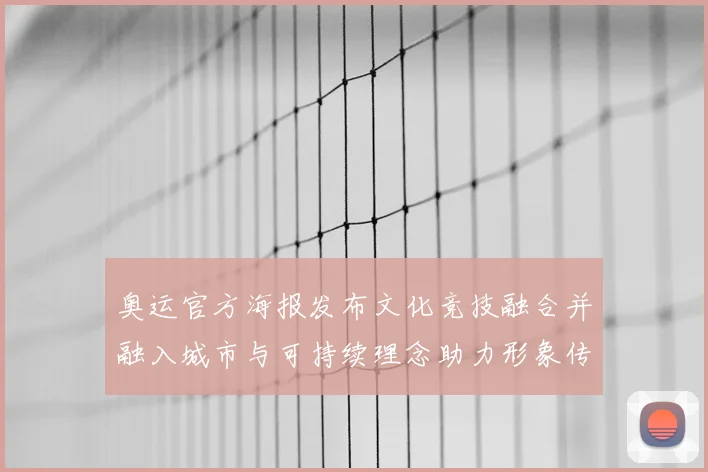 奥运官方海报发布文化竞技融合并融入城市与可持续理念助力形象传播