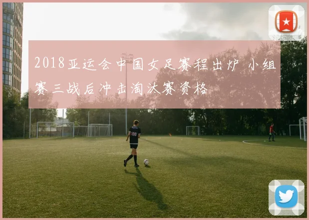 2018亚运会中国女足赛程出炉 小组赛三战后冲击淘汰赛资格