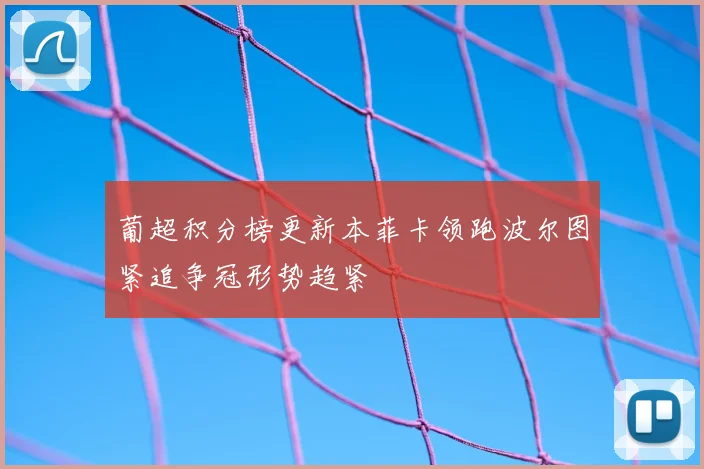 葡超积分榜更新本菲卡领跑波尔图紧追争冠形势趋紧