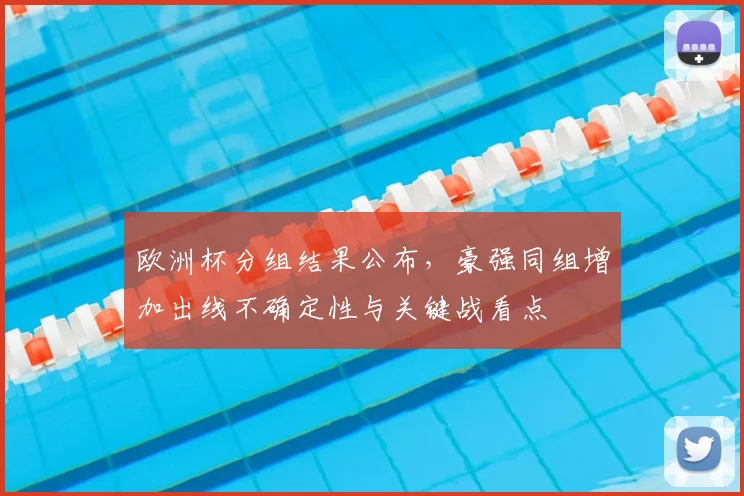 欧洲杯分组结果公布，豪强同组增加出线不确定性与关键战看点