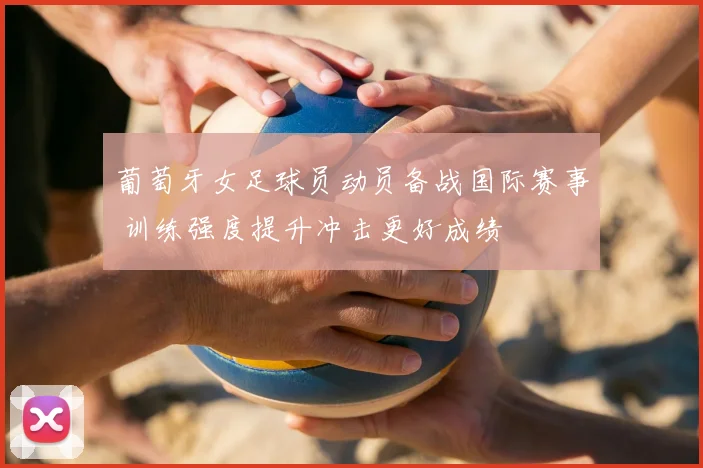 葡萄牙女足球员动员备战国际赛事 训练强度提升冲击更好成绩