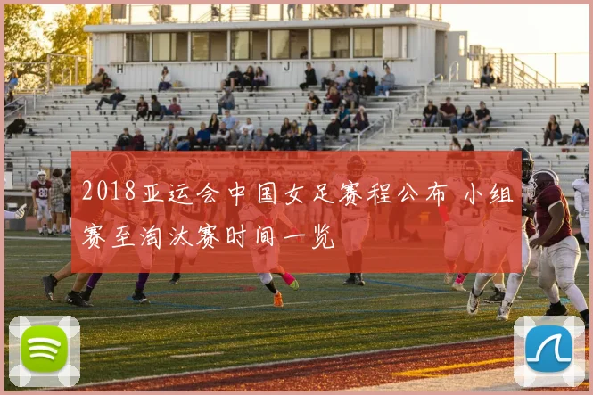 2018亚运会中国女足赛程公布 小组赛至淘汰赛时间一览