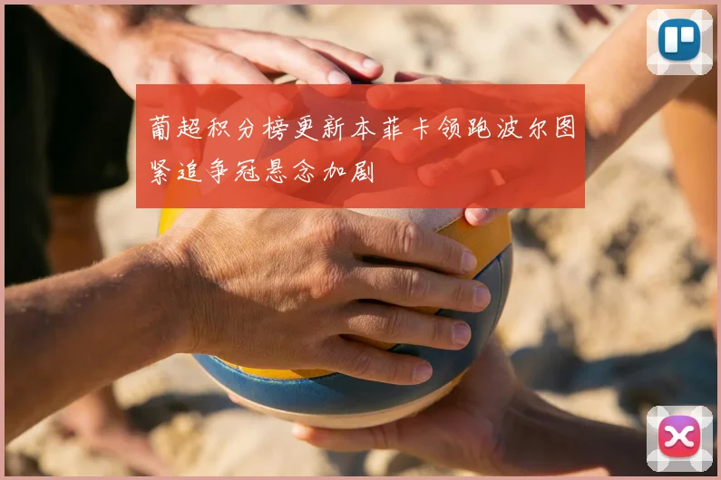 葡超积分榜更新本菲卡领跑波尔图紧追争冠悬念加剧