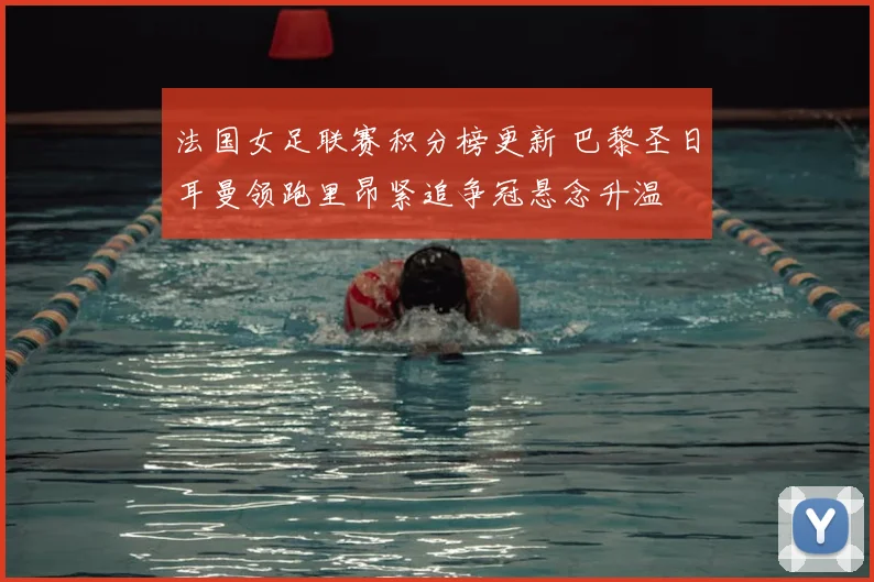 法国女足联赛积分榜更新 巴黎圣日耳曼领跑里昂紧追争冠悬念升温