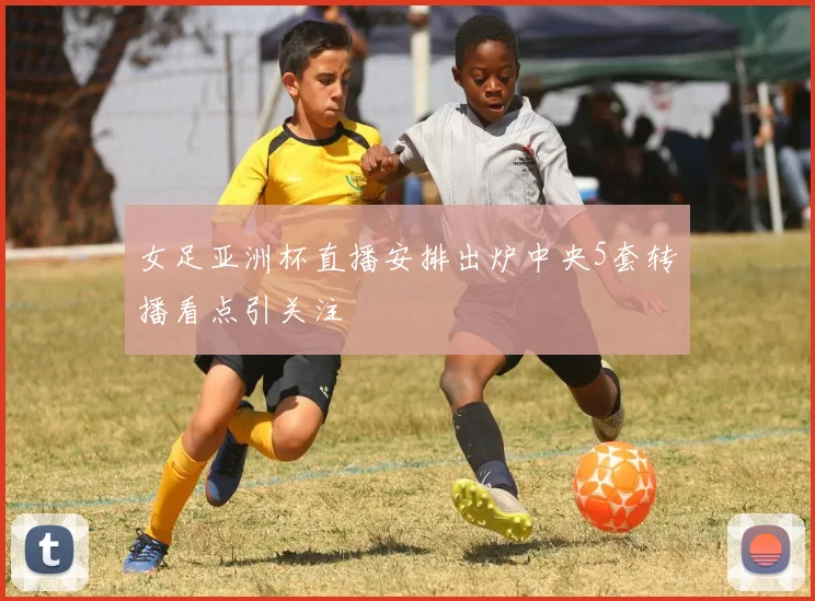 女足亚洲杯直播安排出炉中央5套转播看点引关注