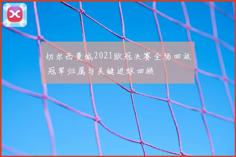 切尔西曼城2021欧冠决赛全场回放 冠军归属与关键进球回顾