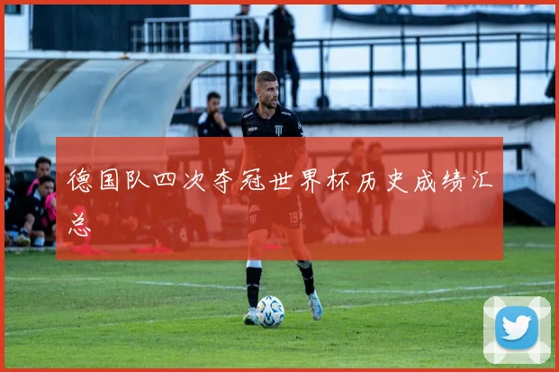 德国队四次夺冠世界杯历史成绩汇总
