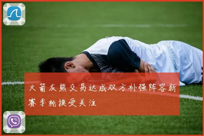 火箭灰熊交易达成双方补强阵容新赛季轮换受关注
